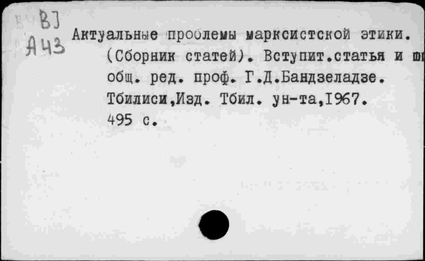 ﻿Актуальные проблемы марксистской этики. (Сборник статей). Вету пит.статья и ю общ. ред. проф. Г.Д.Бандзеладзе. Тбилиси,Изд. Тбил. ун-та,1967. 495 с.